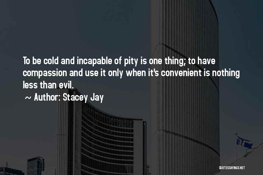 Stacey Jay Quotes: To Be Cold And Incapable Of Pity Is One Thing; To Have Compassion And Use It Only When It's Convenient