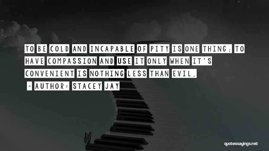 Stacey Jay Quotes: To Be Cold And Incapable Of Pity Is One Thing; To Have Compassion And Use It Only When It's Convenient