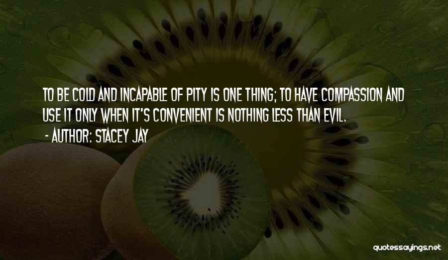 Stacey Jay Quotes: To Be Cold And Incapable Of Pity Is One Thing; To Have Compassion And Use It Only When It's Convenient