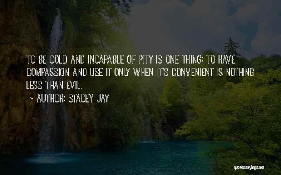 Stacey Jay Quotes: To Be Cold And Incapable Of Pity Is One Thing; To Have Compassion And Use It Only When It's Convenient