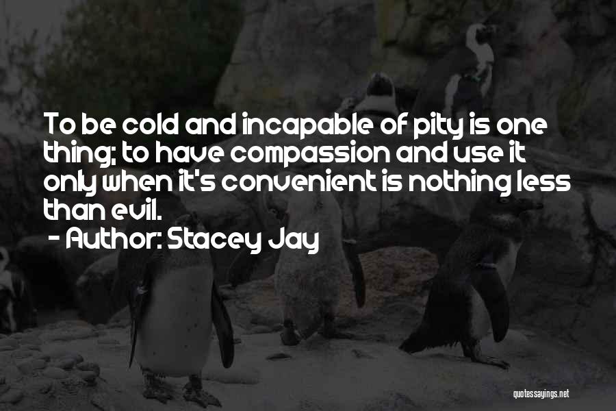 Stacey Jay Quotes: To Be Cold And Incapable Of Pity Is One Thing; To Have Compassion And Use It Only When It's Convenient