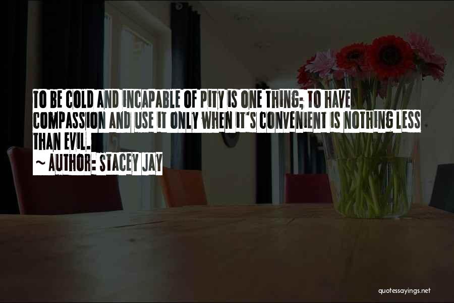 Stacey Jay Quotes: To Be Cold And Incapable Of Pity Is One Thing; To Have Compassion And Use It Only When It's Convenient