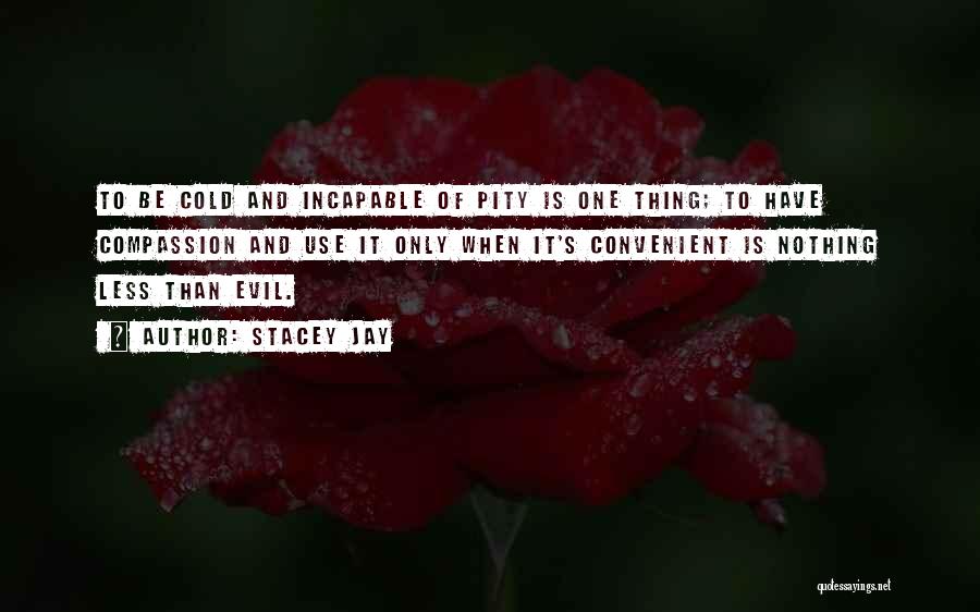 Stacey Jay Quotes: To Be Cold And Incapable Of Pity Is One Thing; To Have Compassion And Use It Only When It's Convenient