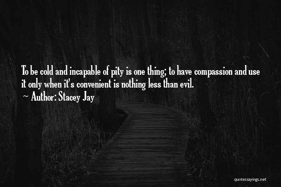 Stacey Jay Quotes: To Be Cold And Incapable Of Pity Is One Thing; To Have Compassion And Use It Only When It's Convenient