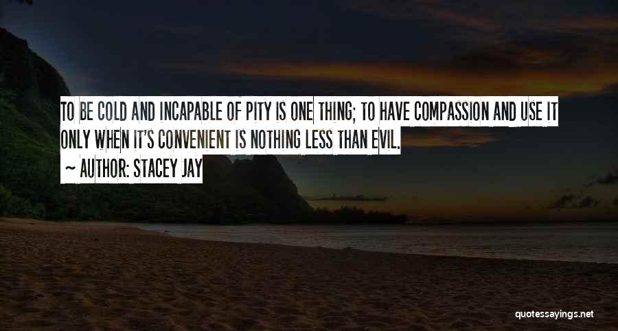 Stacey Jay Quotes: To Be Cold And Incapable Of Pity Is One Thing; To Have Compassion And Use It Only When It's Convenient