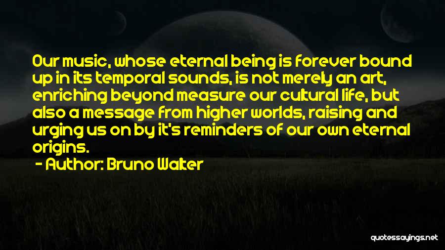 Bruno Walter Quotes: Our Music, Whose Eternal Being Is Forever Bound Up In Its Temporal Sounds, Is Not Merely An Art, Enriching Beyond