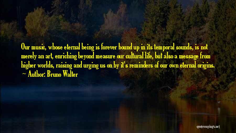 Bruno Walter Quotes: Our Music, Whose Eternal Being Is Forever Bound Up In Its Temporal Sounds, Is Not Merely An Art, Enriching Beyond