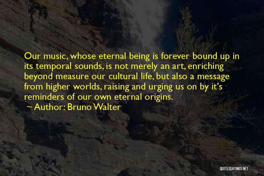 Bruno Walter Quotes: Our Music, Whose Eternal Being Is Forever Bound Up In Its Temporal Sounds, Is Not Merely An Art, Enriching Beyond