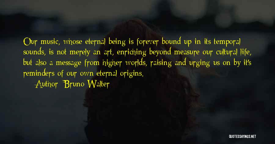 Bruno Walter Quotes: Our Music, Whose Eternal Being Is Forever Bound Up In Its Temporal Sounds, Is Not Merely An Art, Enriching Beyond