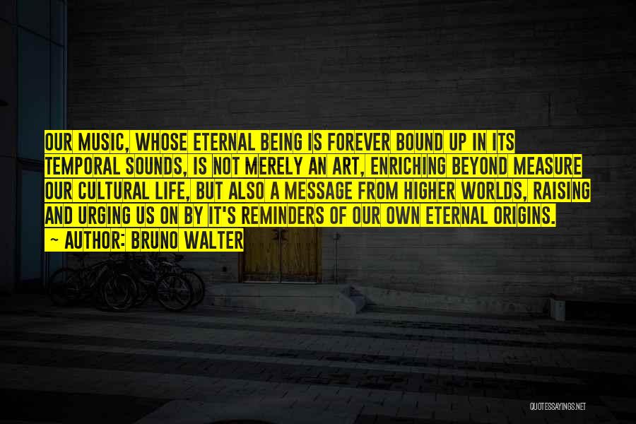 Bruno Walter Quotes: Our Music, Whose Eternal Being Is Forever Bound Up In Its Temporal Sounds, Is Not Merely An Art, Enriching Beyond