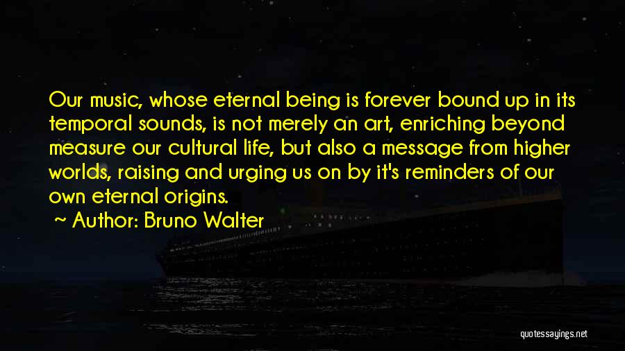 Bruno Walter Quotes: Our Music, Whose Eternal Being Is Forever Bound Up In Its Temporal Sounds, Is Not Merely An Art, Enriching Beyond