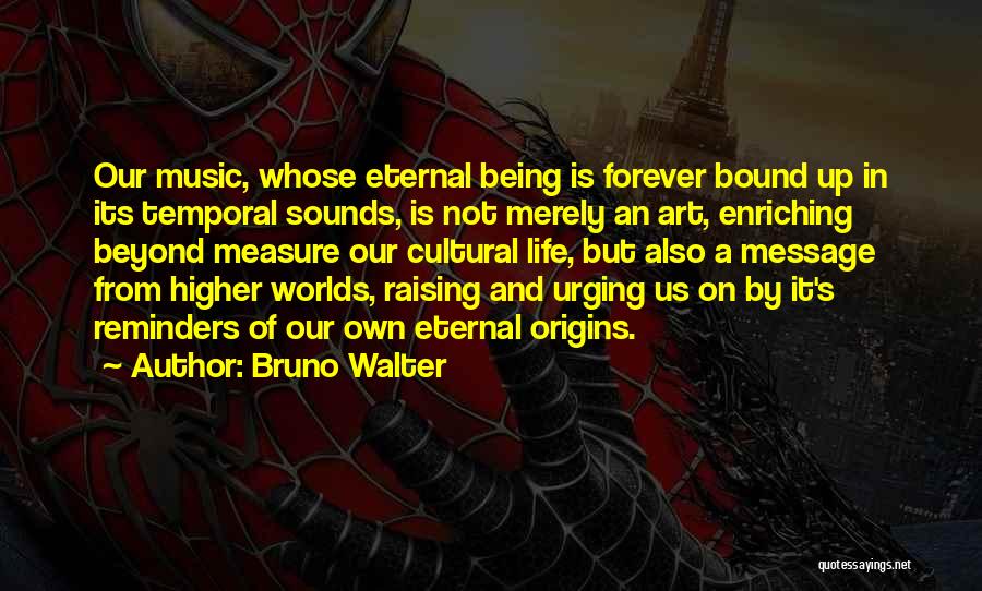 Bruno Walter Quotes: Our Music, Whose Eternal Being Is Forever Bound Up In Its Temporal Sounds, Is Not Merely An Art, Enriching Beyond