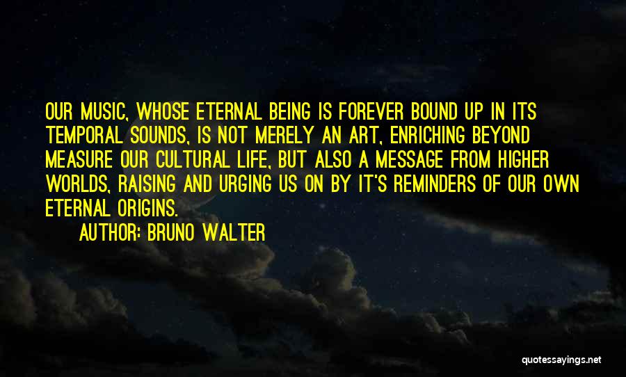 Bruno Walter Quotes: Our Music, Whose Eternal Being Is Forever Bound Up In Its Temporal Sounds, Is Not Merely An Art, Enriching Beyond