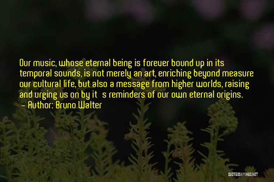 Bruno Walter Quotes: Our Music, Whose Eternal Being Is Forever Bound Up In Its Temporal Sounds, Is Not Merely An Art, Enriching Beyond