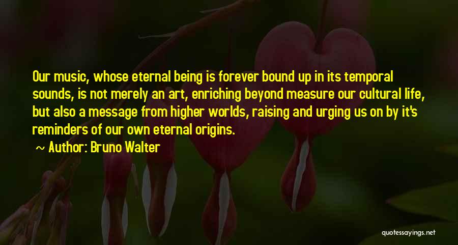 Bruno Walter Quotes: Our Music, Whose Eternal Being Is Forever Bound Up In Its Temporal Sounds, Is Not Merely An Art, Enriching Beyond