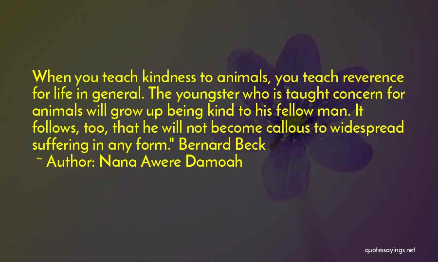 Nana Awere Damoah Quotes: When You Teach Kindness To Animals, You Teach Reverence For Life In General. The Youngster Who Is Taught Concern For