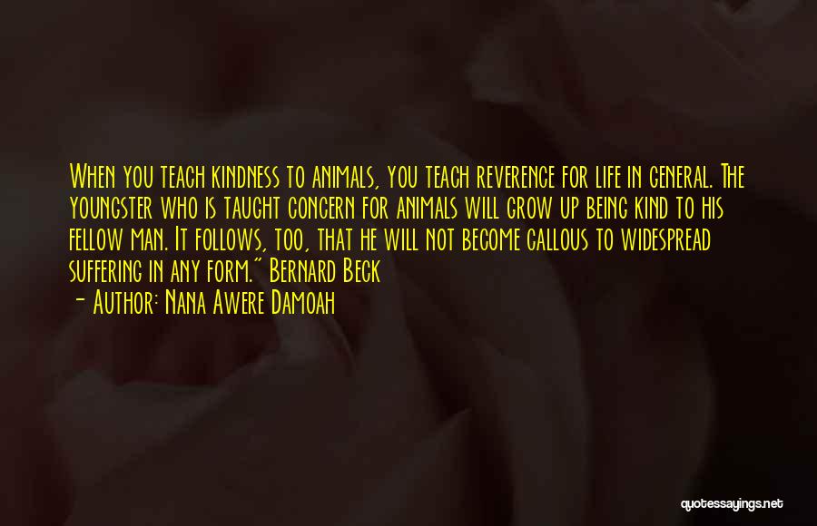 Nana Awere Damoah Quotes: When You Teach Kindness To Animals, You Teach Reverence For Life In General. The Youngster Who Is Taught Concern For