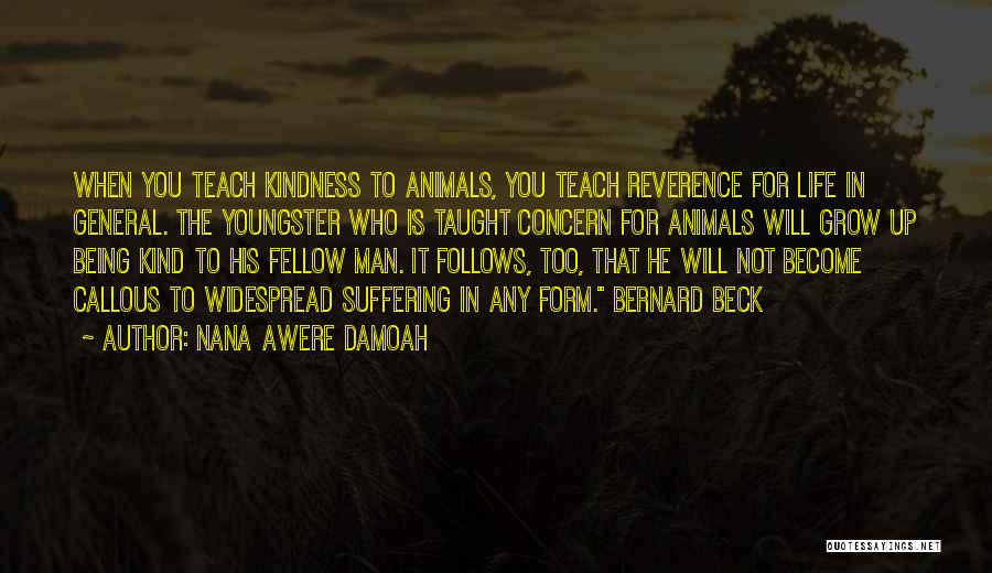 Nana Awere Damoah Quotes: When You Teach Kindness To Animals, You Teach Reverence For Life In General. The Youngster Who Is Taught Concern For