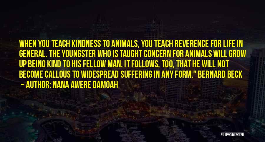 Nana Awere Damoah Quotes: When You Teach Kindness To Animals, You Teach Reverence For Life In General. The Youngster Who Is Taught Concern For