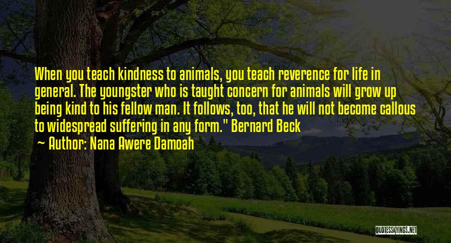 Nana Awere Damoah Quotes: When You Teach Kindness To Animals, You Teach Reverence For Life In General. The Youngster Who Is Taught Concern For