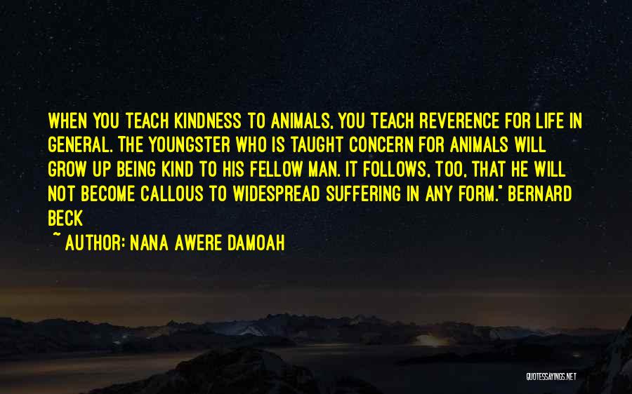 Nana Awere Damoah Quotes: When You Teach Kindness To Animals, You Teach Reverence For Life In General. The Youngster Who Is Taught Concern For