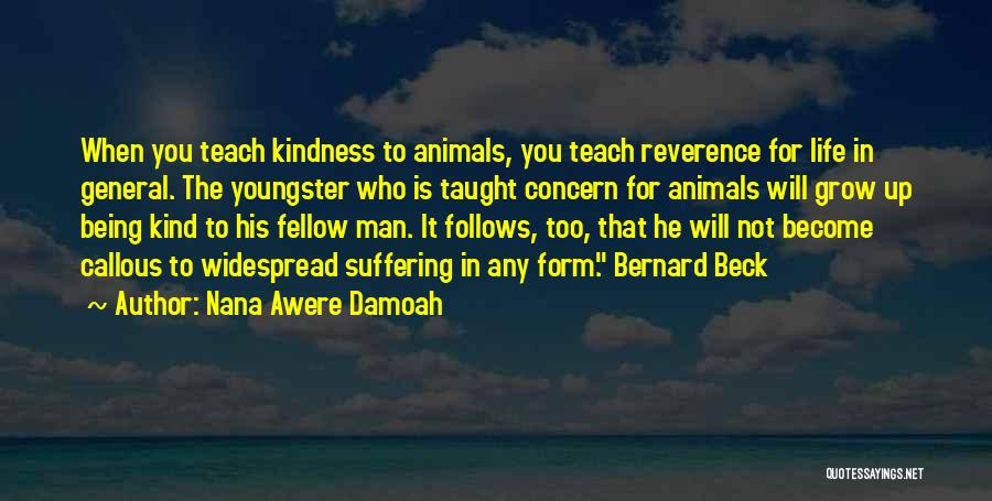 Nana Awere Damoah Quotes: When You Teach Kindness To Animals, You Teach Reverence For Life In General. The Youngster Who Is Taught Concern For