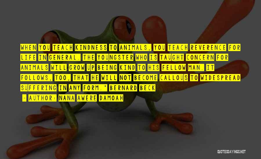 Nana Awere Damoah Quotes: When You Teach Kindness To Animals, You Teach Reverence For Life In General. The Youngster Who Is Taught Concern For