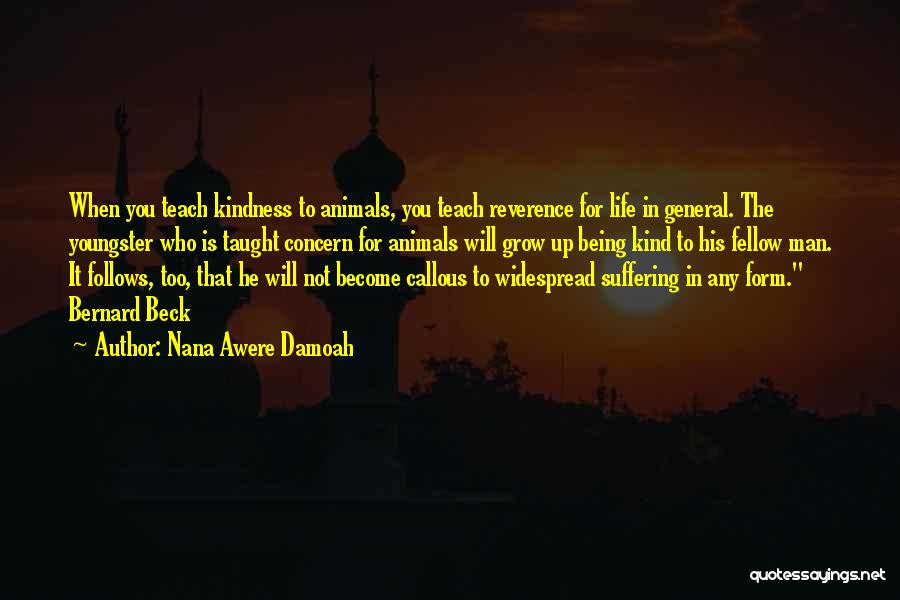 Nana Awere Damoah Quotes: When You Teach Kindness To Animals, You Teach Reverence For Life In General. The Youngster Who Is Taught Concern For
