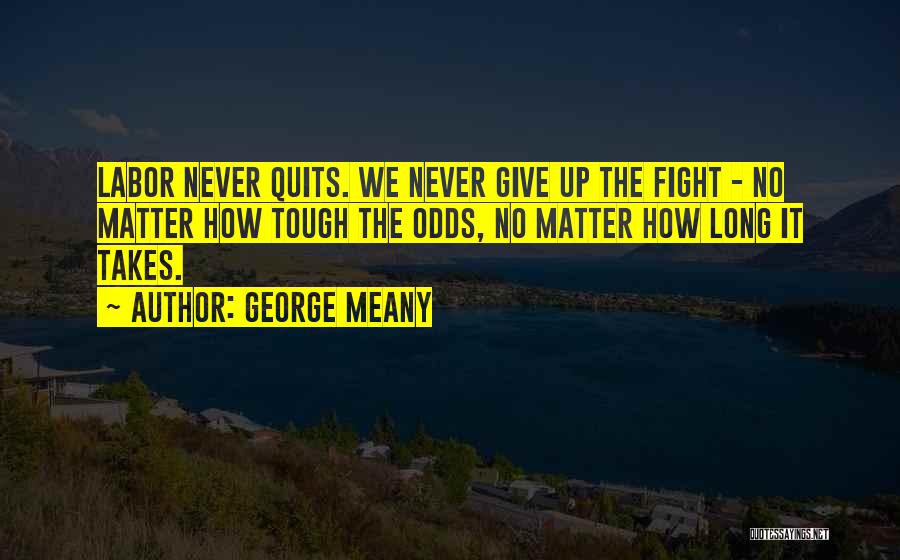 George Meany Quotes: Labor Never Quits. We Never Give Up The Fight - No Matter How Tough The Odds, No Matter How Long