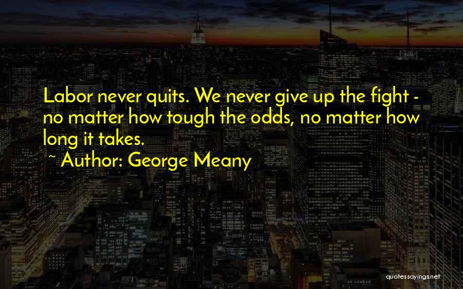 George Meany Quotes: Labor Never Quits. We Never Give Up The Fight - No Matter How Tough The Odds, No Matter How Long