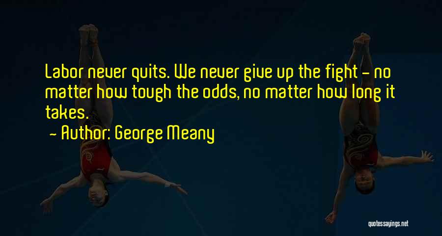 George Meany Quotes: Labor Never Quits. We Never Give Up The Fight - No Matter How Tough The Odds, No Matter How Long