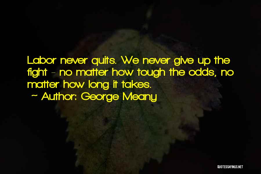 George Meany Quotes: Labor Never Quits. We Never Give Up The Fight - No Matter How Tough The Odds, No Matter How Long