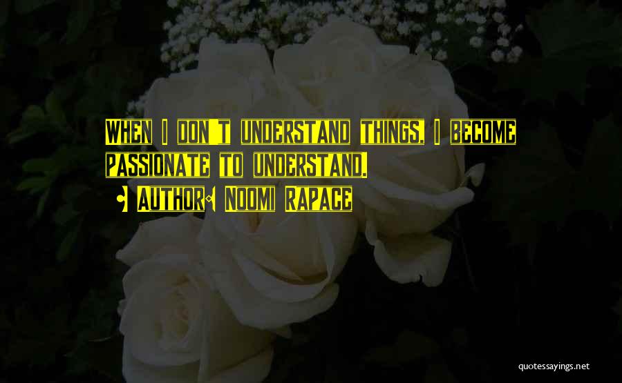 Noomi Rapace Quotes: When I Don't Understand Things, I Become Passionate To Understand.