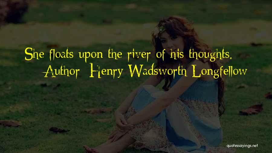 Henry Wadsworth Longfellow Quotes: She Floats Upon The River Of His Thoughts.