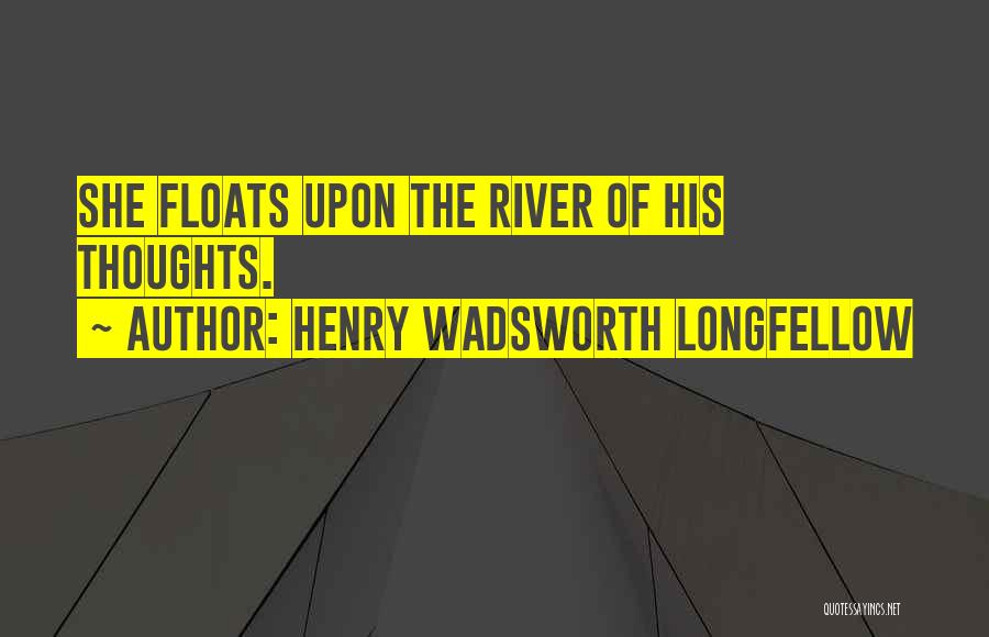 Henry Wadsworth Longfellow Quotes: She Floats Upon The River Of His Thoughts.