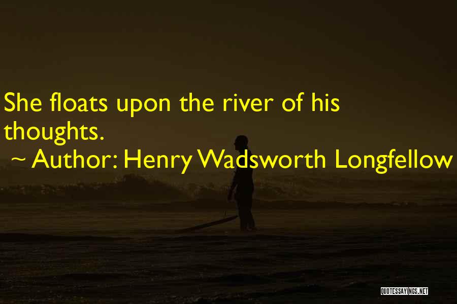 Henry Wadsworth Longfellow Quotes: She Floats Upon The River Of His Thoughts.