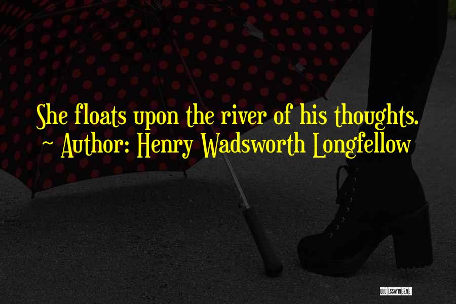 Henry Wadsworth Longfellow Quotes: She Floats Upon The River Of His Thoughts.