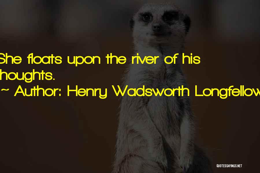 Henry Wadsworth Longfellow Quotes: She Floats Upon The River Of His Thoughts.