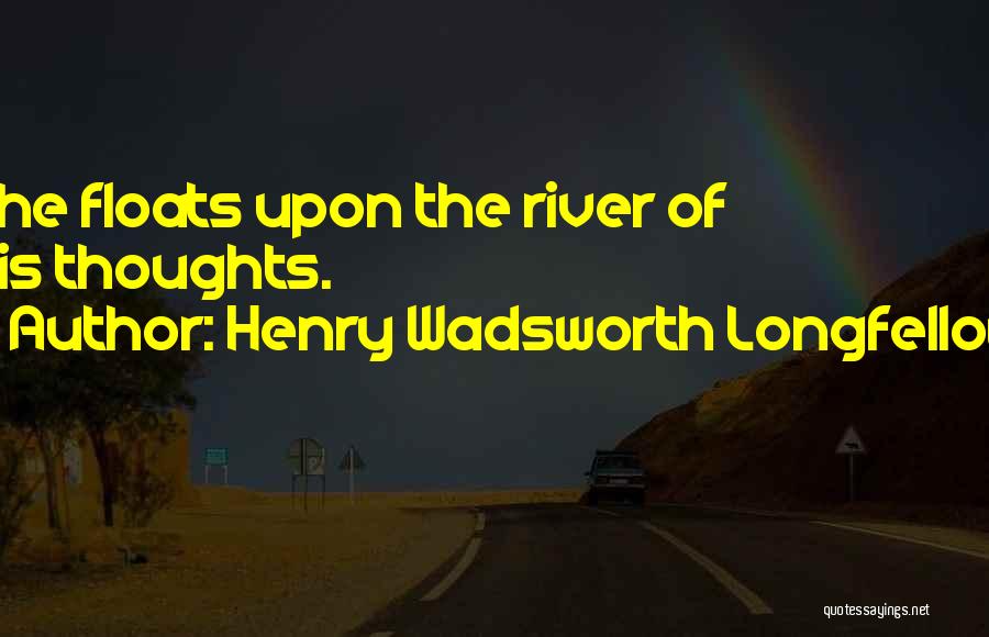 Henry Wadsworth Longfellow Quotes: She Floats Upon The River Of His Thoughts.