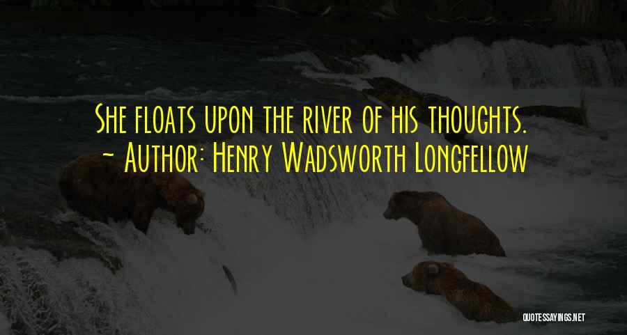 Henry Wadsworth Longfellow Quotes: She Floats Upon The River Of His Thoughts.