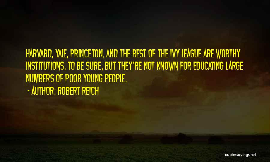 Robert Reich Quotes: Harvard, Yale, Princeton, And The Rest Of The Ivy League Are Worthy Institutions, To Be Sure, But They're Not Known