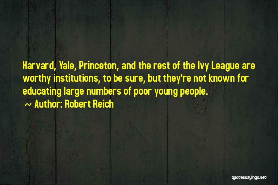 Robert Reich Quotes: Harvard, Yale, Princeton, And The Rest Of The Ivy League Are Worthy Institutions, To Be Sure, But They're Not Known