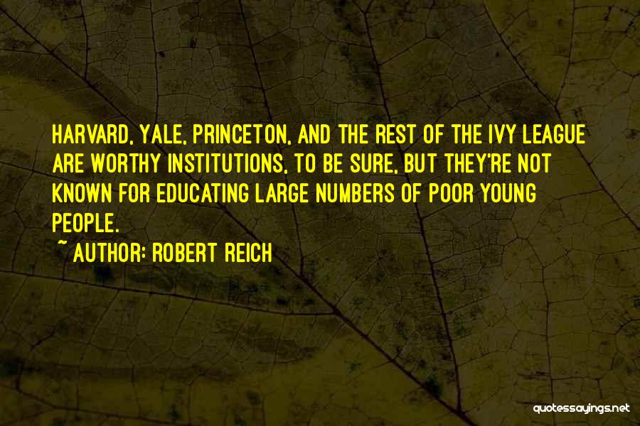 Robert Reich Quotes: Harvard, Yale, Princeton, And The Rest Of The Ivy League Are Worthy Institutions, To Be Sure, But They're Not Known