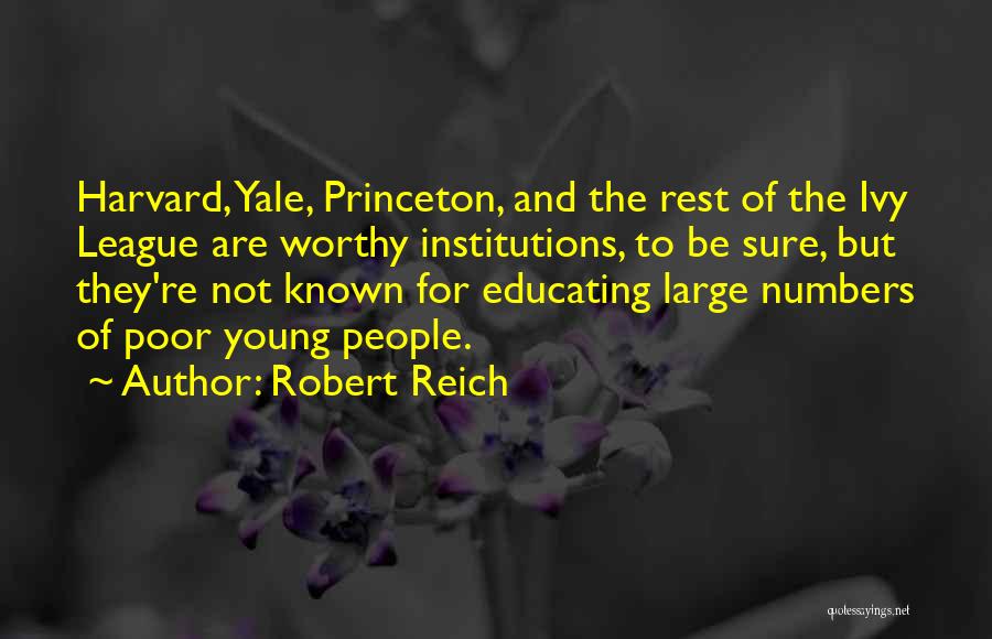 Robert Reich Quotes: Harvard, Yale, Princeton, And The Rest Of The Ivy League Are Worthy Institutions, To Be Sure, But They're Not Known