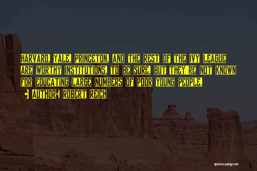 Robert Reich Quotes: Harvard, Yale, Princeton, And The Rest Of The Ivy League Are Worthy Institutions, To Be Sure, But They're Not Known