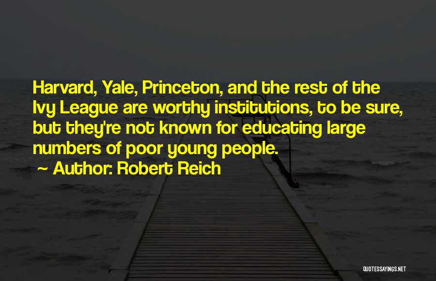 Robert Reich Quotes: Harvard, Yale, Princeton, And The Rest Of The Ivy League Are Worthy Institutions, To Be Sure, But They're Not Known