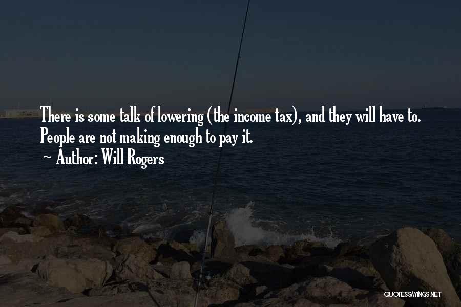 Will Rogers Quotes: There Is Some Talk Of Lowering (the Income Tax), And They Will Have To. People Are Not Making Enough To