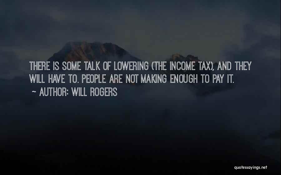 Will Rogers Quotes: There Is Some Talk Of Lowering (the Income Tax), And They Will Have To. People Are Not Making Enough To