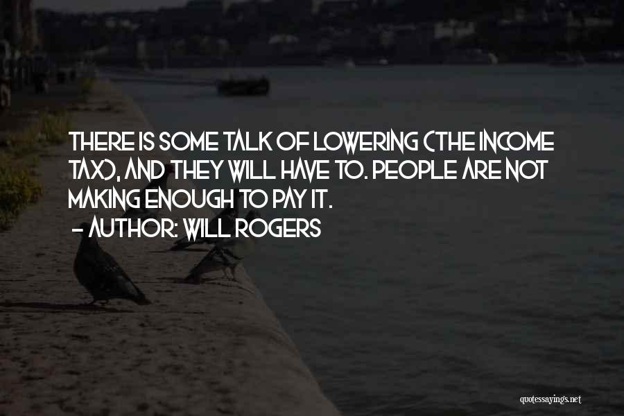 Will Rogers Quotes: There Is Some Talk Of Lowering (the Income Tax), And They Will Have To. People Are Not Making Enough To