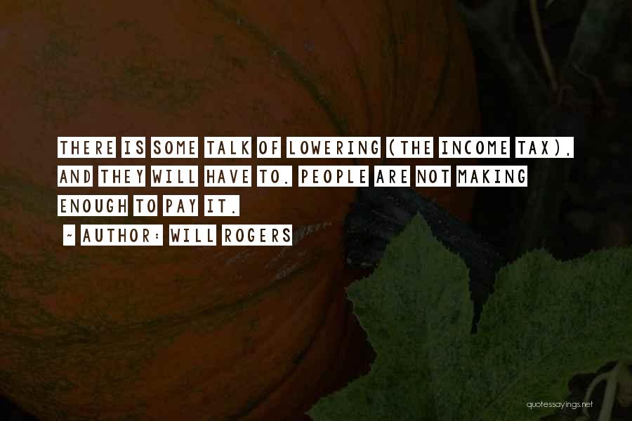 Will Rogers Quotes: There Is Some Talk Of Lowering (the Income Tax), And They Will Have To. People Are Not Making Enough To